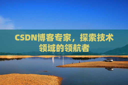 CSDN博客专家，探索技术领域的领航者